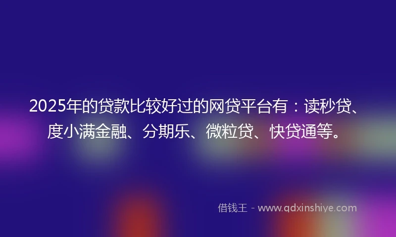2025年的贷款比较好过的网贷平台有:读秒贷、度小满金融、分期乐、微粒贷、快贷通等。