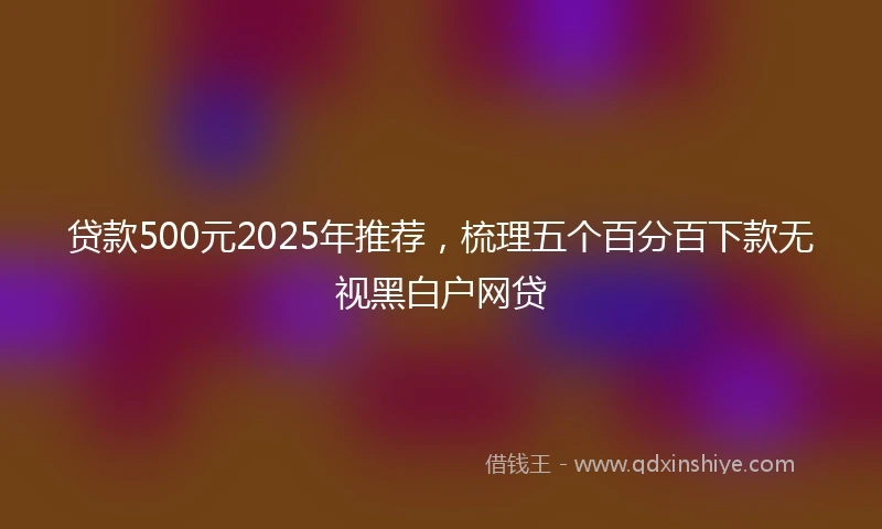 贷款500元2025年推荐，梳理五个百分百下款无视黑白户网贷