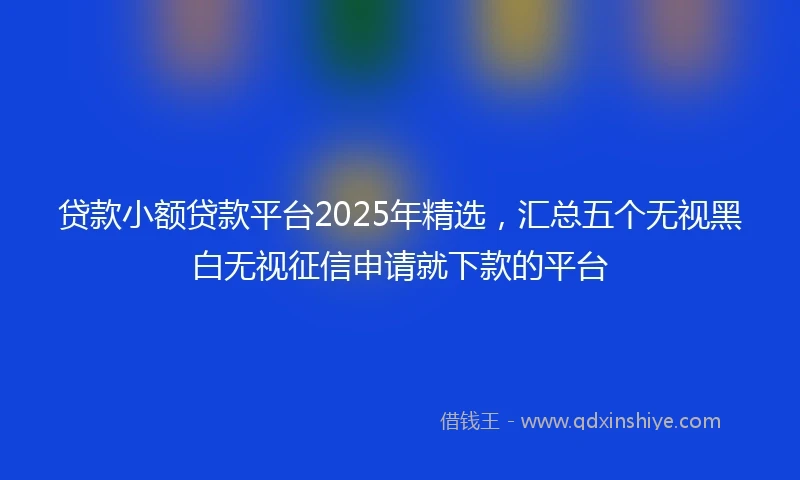 贷款小额贷款平台2025年精选，汇总五个无视黑白无视征信申请就下款的平台