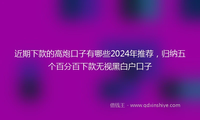 近期下款的高炮口子有哪些2024年推荐，归纳五个百分百下款无视黑白户口子