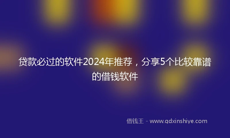 贷款必过的软件2024年推荐，分享5个比较靠谱的借钱软件