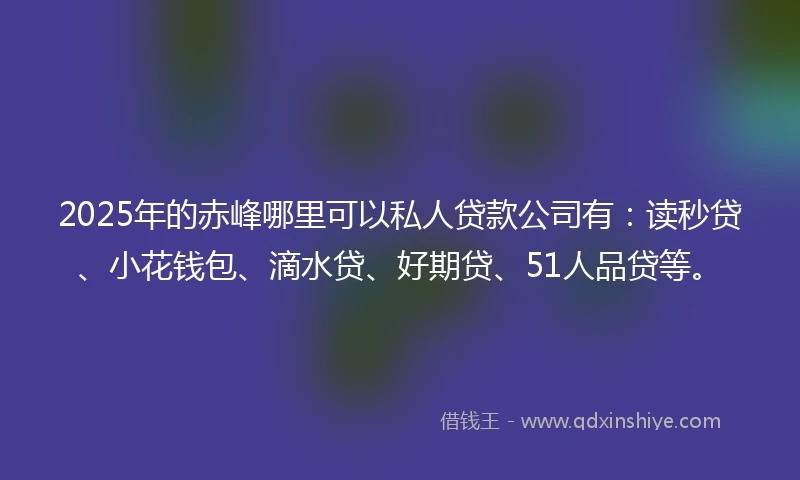 2025年的赤峰哪里可以私人贷款公司有：读秒贷、小花钱包、滴水贷、好期贷、51人品贷等。