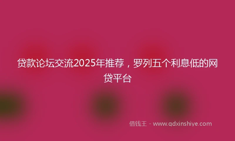 贷款论坛交流2025年推荐，罗列五个利息低的网贷平台