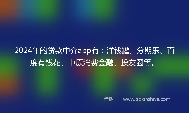 2024年的贷款中介app有：洋钱罐、分期乐、百度有钱花、中原消费金融、投友圈等。