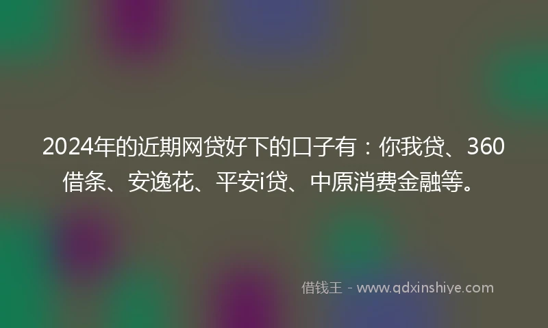 2024年的近期网贷好下的口子有：你我贷、360借条、安逸花、平安i贷、中原消费金融等。