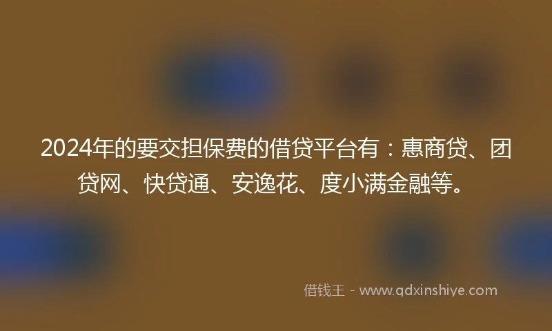 2024年的要交担保费的借贷平台有：惠商贷、团贷网、快贷通、安逸花、度小满金融等。