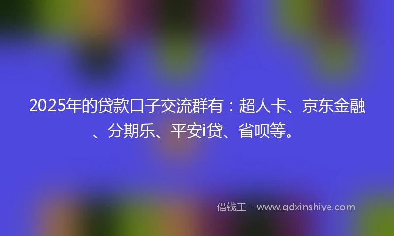 2025年的贷款口子交流群有：超人卡、京东金融、分期乐、平安i贷、省呗等。