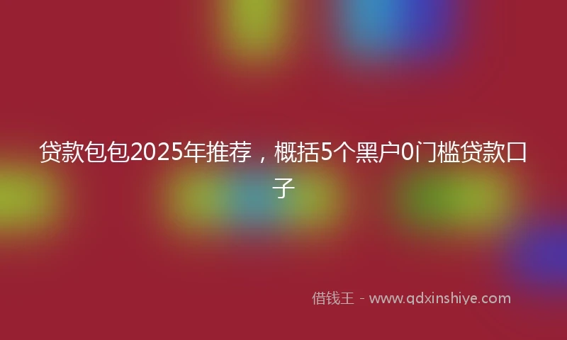 贷款包包2025年推荐，概括5个黑户0门槛贷款口子