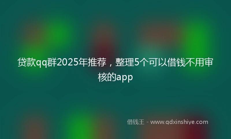 贷款qq群2025年推荐，整理5个可以借钱不用审核的app