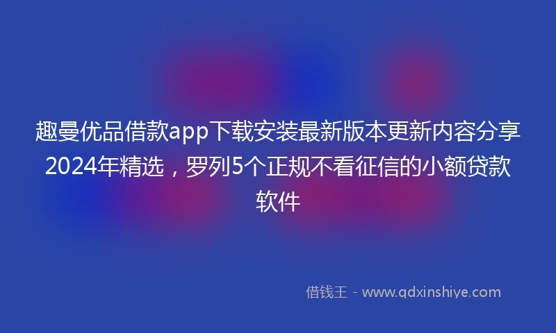 趣曼优品借款app下载安装最新版本更新内容分享2024年精选，罗列5个正规不看征信的小额贷款软件