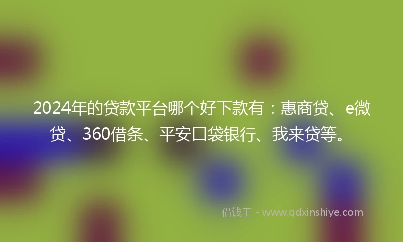 2024年的贷款平台哪个好下款有：惠商贷、e微贷、360借条、平安口袋银行、我来贷等。