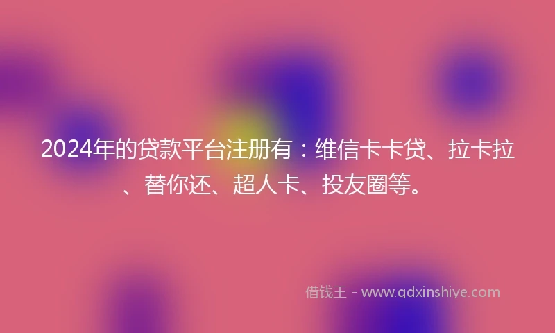 2024年的贷款平台注册有：维信卡卡贷、拉卡拉、替你还、超人卡、投友圈等。