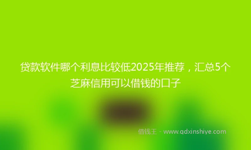 贷款软件哪个利息比较低2025年推荐，汇总5个芝麻信用可以借钱的口子
