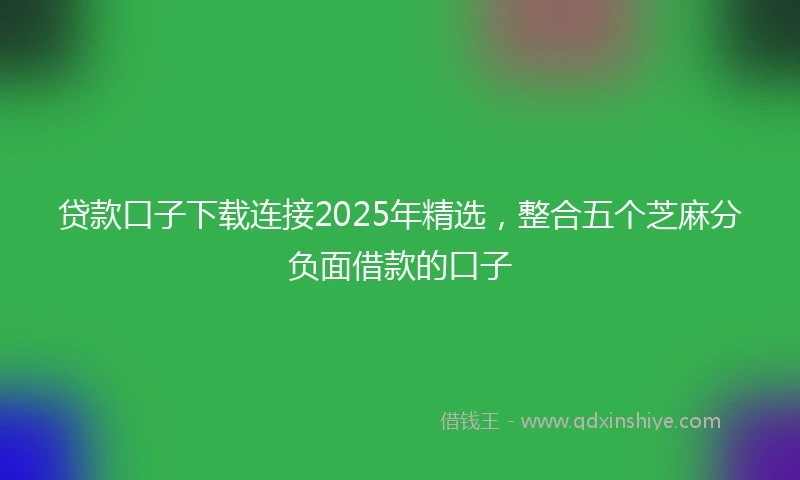 贷款口子下载连接2025年精选，整合五个芝麻分负面借款的口子