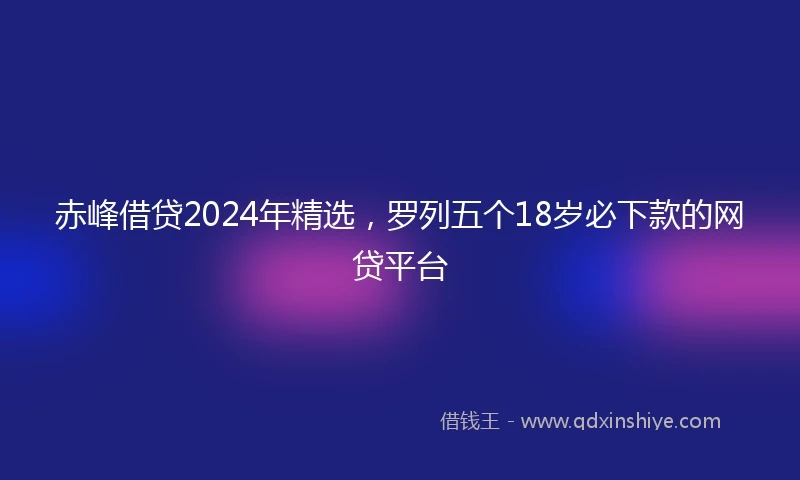赤峰借贷2024年精选，罗列五个18岁必下款的网贷平台