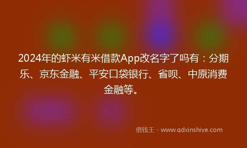 2024年的虾米有米借款App改名字了吗有：分期乐、京东金融、平安口袋银行、省呗、中原消费金融等。