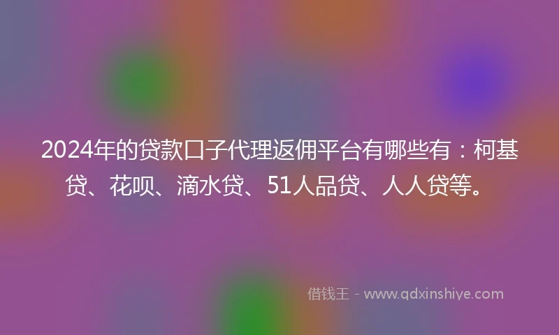 2024年的贷款口子代理返佣平台有哪些有：柯基贷、花呗、滴水贷、51人品贷、人人贷等。