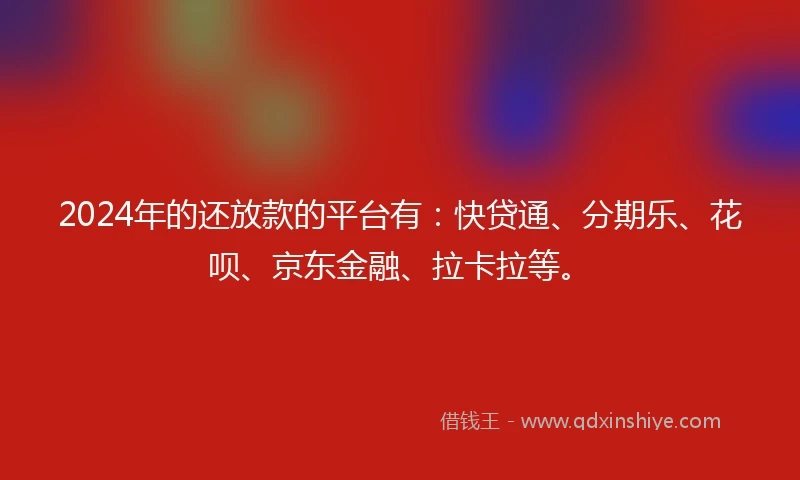 2024年的还放款的平台有：快贷通、分期乐、花呗、京东金融、拉卡拉等。