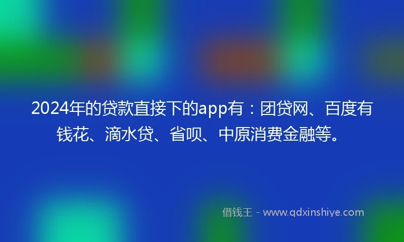 2024年的贷款直接下的app有：团贷网、百度有钱花、滴水贷、省呗、中原消费金融等。