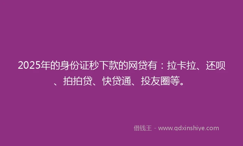 2025年的身份证秒下款的网贷有：拉卡拉、还呗、拍拍贷、快贷通、投友圈等。