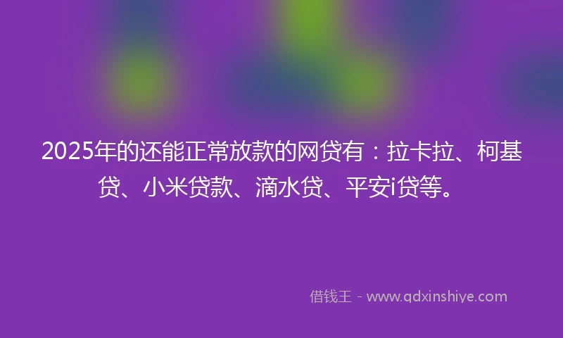 2025年的还能正常放款的网贷有：拉卡拉、柯基贷、小米贷款、滴水贷、平安i贷等。