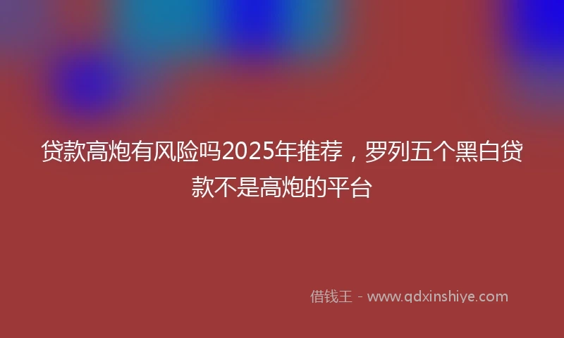 贷款高炮有风险吗2025年推荐，罗列五个黑白贷款不是高炮的平台