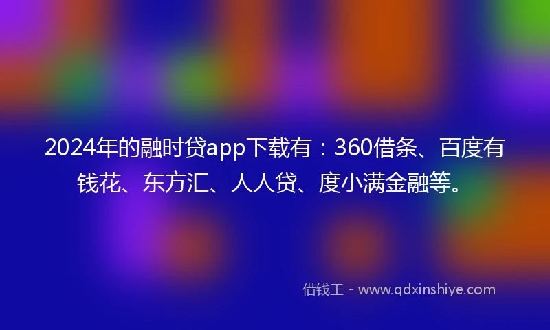 2024年的融时贷app下载有：360借条、百度有钱花、东方汇、人人贷、度小满金融等。