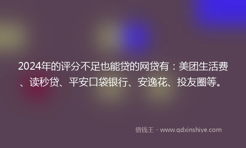 2024年的评分不足也能贷的网贷有：美团生活费、读秒贷、平安口袋银行、安逸花、投友圈等。