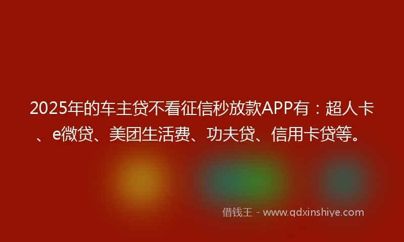 2025年的车主贷不看征信秒放款APP有：超人卡、e微贷、美团生活费、功夫贷、信用卡贷等。