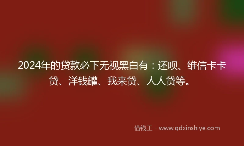 2024年的贷款必下无视黑白有:还呗、维信卡卡贷、洋钱罐、我来贷、人人贷等。