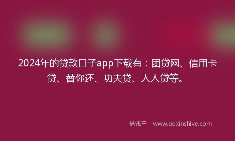2024年的贷款口子app下载有：团贷网、信用卡贷、替你还、功夫贷、人人贷等。