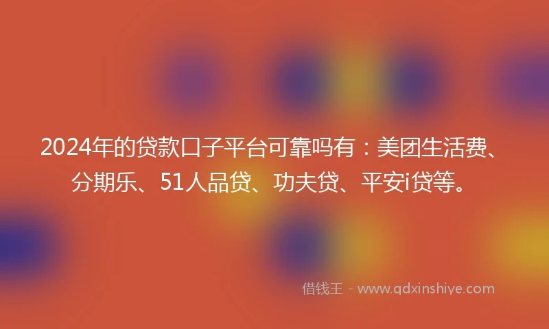 2024年的贷款口子平台可靠吗有：美团生活费、分期乐、51人品贷、功夫贷、平安i贷等。