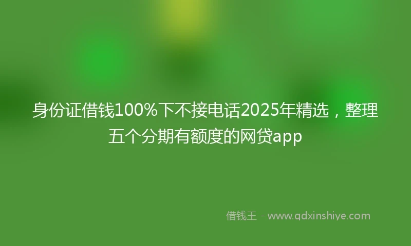 身份证借钱100%下不接电话2025年精选，整理五个分期有额度的网贷app