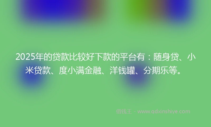 2025年的贷款比较好下款的平台有：随身贷、小米贷款、度小满金融、洋钱罐、分期乐等。