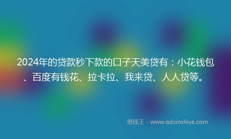2024年的贷款秒下款的口子天美贷有：小花钱包、百度有钱花、拉卡拉、我来贷、人人贷等。