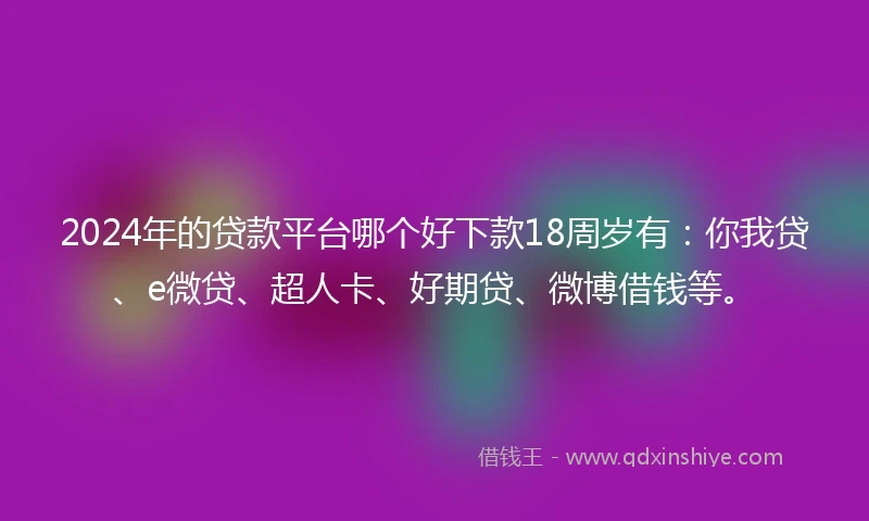 2024年的贷款平台哪个好下款18周岁有：你我贷、e微贷、超人卡、好期贷、微博借钱等。
