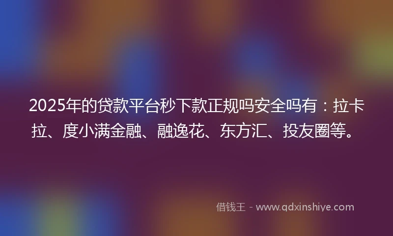 2025年的贷款平台秒下款正规吗安全吗有：拉卡拉、度小满金融、融逸花、东方汇、投友圈等。