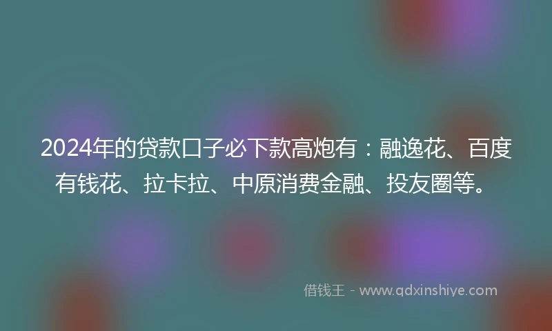 2024年的贷款口子必下款高炮有：融逸花、百度有钱花、拉卡拉、中原消费金融、投友圈等。