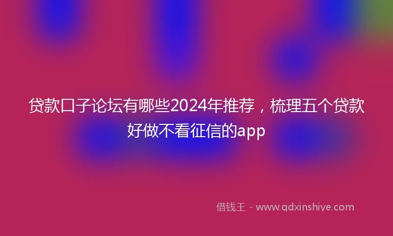 贷款口子论坛有哪些2024年推荐，梳理五个贷款好做不看征信的app