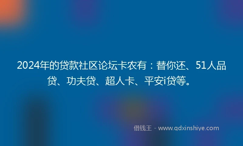 2024年的贷款社区论坛卡农有：替你还、51人品贷、功夫贷、超人卡、平安i贷等。