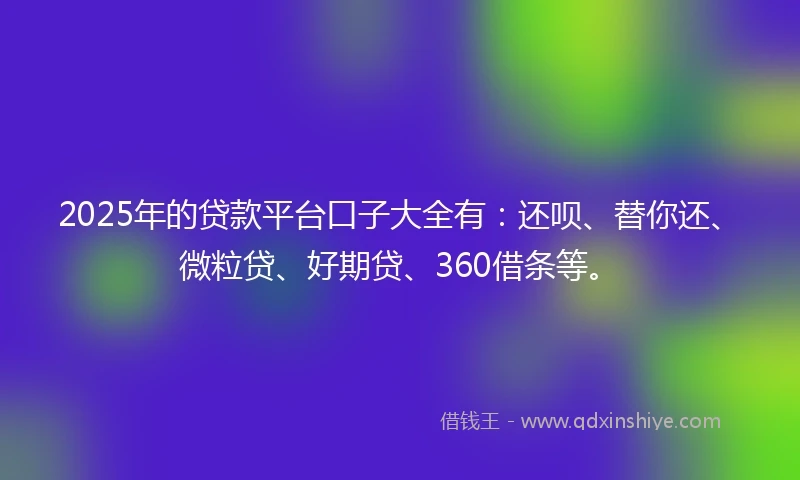 2025年的贷款平台口子大全有：还呗、替你还、微粒贷、好期贷、360借条等。