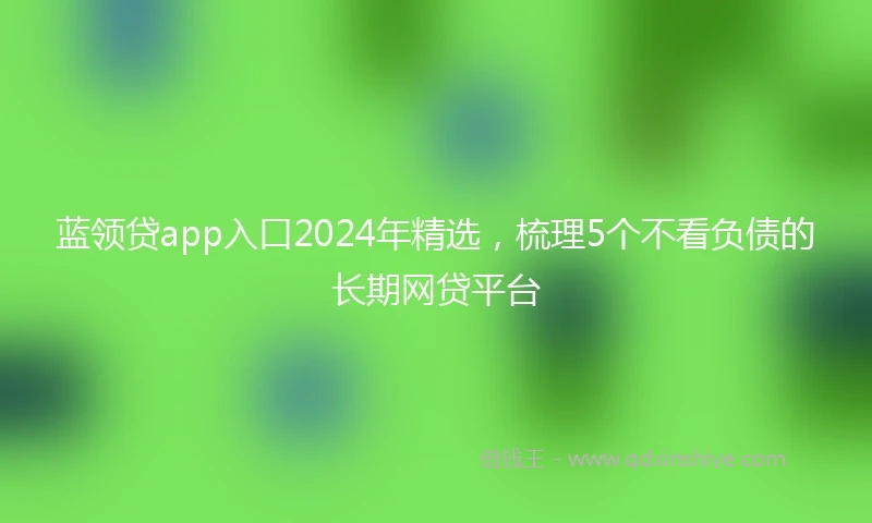 蓝领贷app入口2024年精选，梳理5个不看负债的长期网贷平台