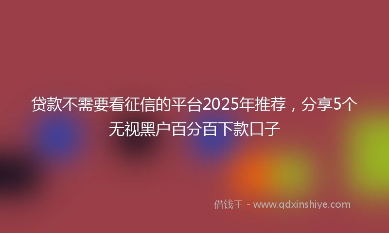 贷款不需要看征信的平台2025年推荐，分享5个无视黑户百分百下款口子