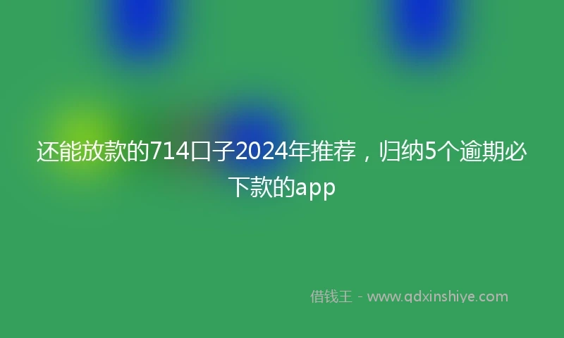还能放款的714口子2024年推荐，归纳5个逾期必下款的app