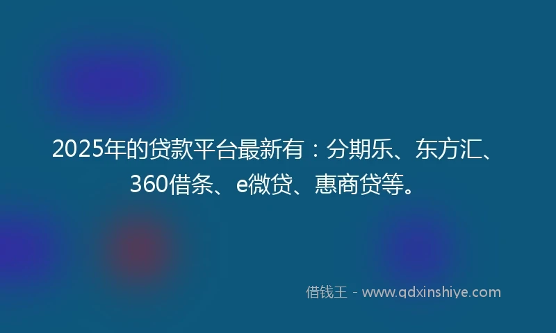 2025年的贷款平台最新有：分期乐、东方汇、360借条、e微贷、惠商贷等。