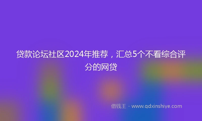 贷款论坛社区2024年推荐，汇总5个不看综合评分的网贷