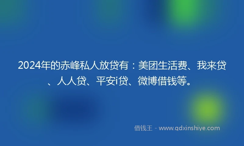 2024年的赤峰私人放贷有：美团生活费、我来贷、人人贷、平安i贷、微博借钱等。