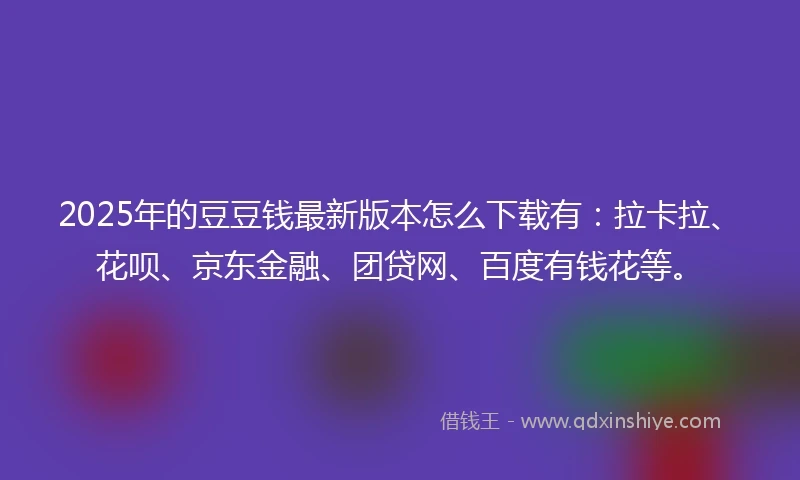 2025年的豆豆钱最新版本怎么下载有：拉卡拉、花呗、京东金融、团贷网、百度有钱花等。