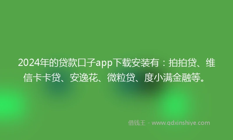 2024年的贷款口子app下载安装有：拍拍贷、维信卡卡贷、安逸花、微粒贷、度小满金融等。