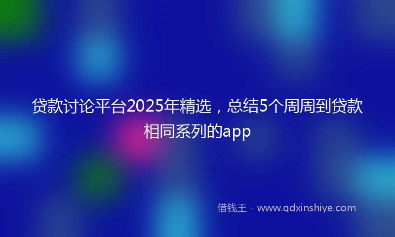 贷款讨论平台2025年精选，总结5个周周到贷款相同系列的app